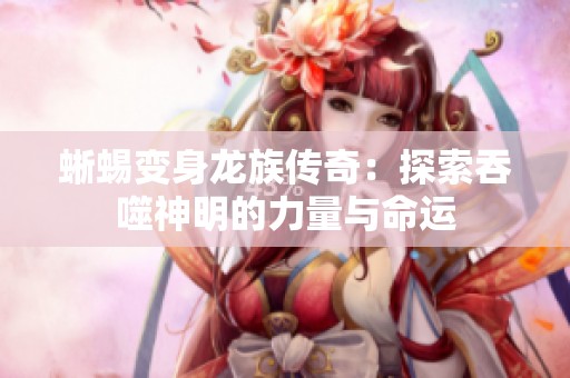 蜥蜴变身龙族传奇：探索吞噬神明的力量与命运