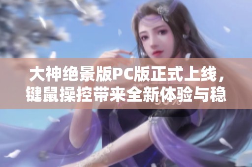 大神绝景版PC版正式上线，键鼠操控带来全新体验与稳定帧数