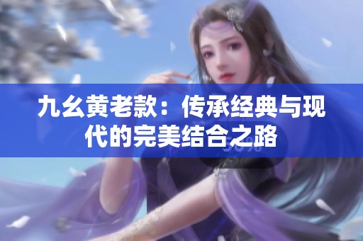 九幺黄老款：传承经典与现代的完美结合之路