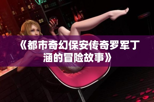 《都市奇幻保安传奇罗军丁涵的冒险故事》