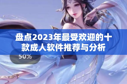 盘点2023年最受欢迎的十款成人软件推荐与分析