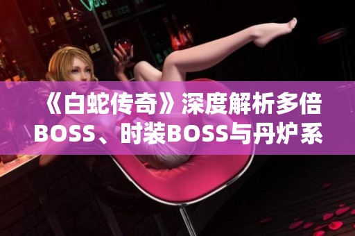 《白蛇传奇》深度解析多倍BOSS、时装BOSS与丹炉系统的玩法与攻略