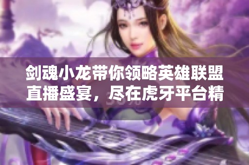 剑魂小龙带你领略英雄联盟直播盛宴，尽在虎牙平台精彩视频分享