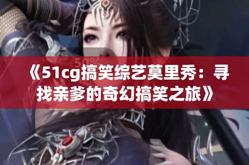 《51cg搞笑综艺莫里秀：寻找亲爹的奇幻搞笑之旅》