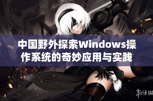 中国野外探索Windows操作系统的奇妙应用与实践