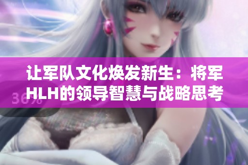 让军队文化焕发新生：将军HLH的领导智慧与战略思考