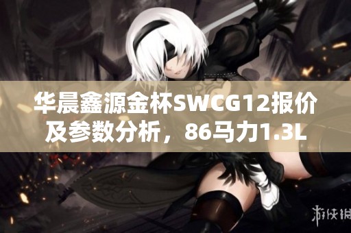华晨鑫源金杯SWCG12报价及参数分析，86马力1.3L国五汽油车型介绍
