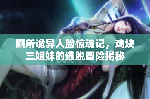 厕所诡异人脸惊魂记，鸡块三姐妹的逃脱冒险揭秘