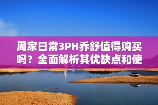 周家日常3PH乔舒值得购买吗？全面解析其优缺点和使用体验