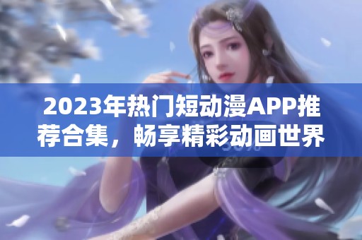 2023年热门短动漫APP推荐合集，畅享精彩动画世界