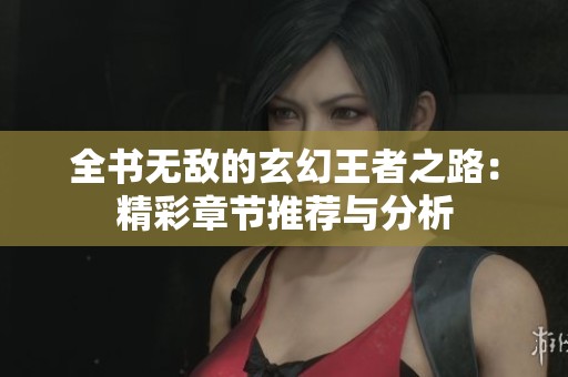 全书无敌的玄幻王者之路：精彩章节推荐与分析