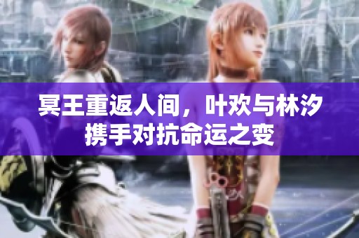 冥王重返人间，叶欢与林汐携手对抗命运之变