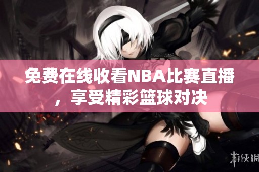 免费在线收看NBA比赛直播，享受精彩篮球对决