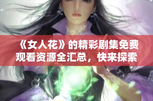 《女人花》的精彩剧集免费观看资源全汇总，快来探索吧！