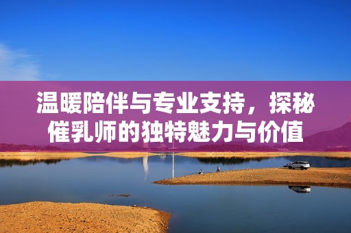 温暖陪伴与专业支持，探秘催乳师的独特魅力与价值