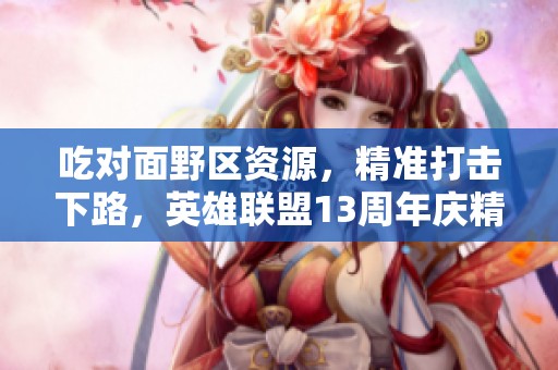 吃对面野区资源，精准打击下路，英雄联盟13周年庆精彩瞬间
