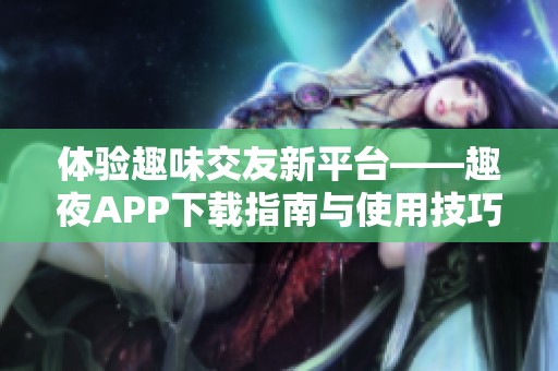 体验趣味交友新平台——趣夜APP下载指南与使用技巧