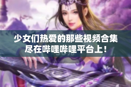 少女们热爱的那些视频合集尽在哔哩哔哩平台上！