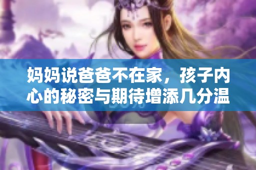 妈妈说爸爸不在家，孩子内心的秘密与期待增添几分温暖