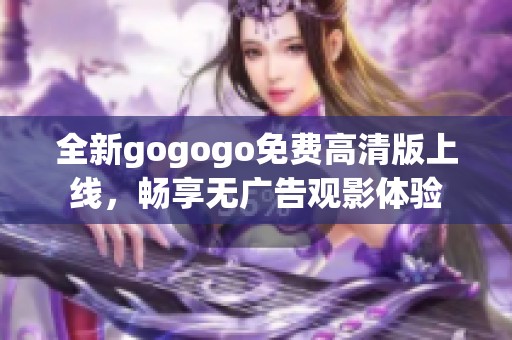 全新gogogo免费高清版上线，畅享无广告观影体验