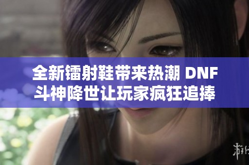 全新镭射鞋带来热潮 DNF斗神降世让玩家疯狂追捧