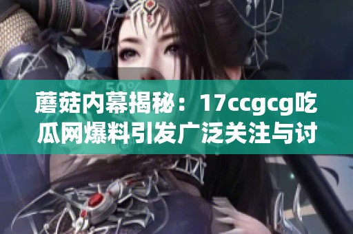 蘑菇内幕揭秘：17ccgcg吃瓜网爆料引发广泛关注与讨论