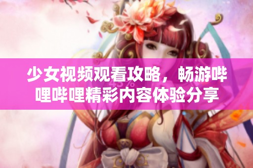 少女视频观看攻略，畅游哔哩哔哩精彩内容体验分享