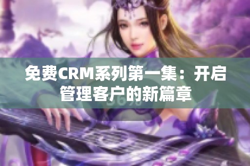 免费CRM系列第一集：开启管理客户的新篇章