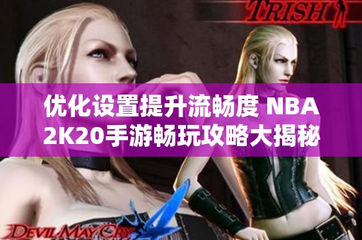 优化设置提升流畅度 NBA2K20手游畅玩攻略大揭秘