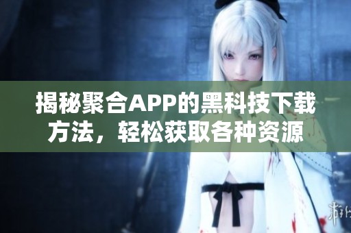 揭秘聚合APP的黑科技下载方法，轻松获取各种资源