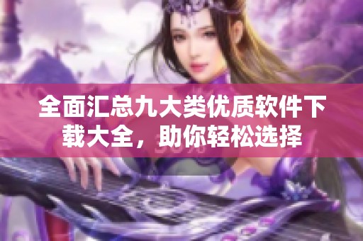 全面汇总九大类优质软件下载大全，助你轻松选择