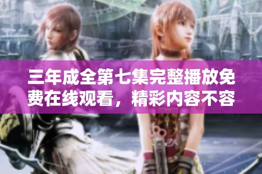 三年成全第七集完整播放免费在线观看，精彩内容不容错过