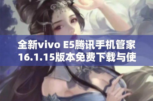 全新vivo E5腾讯手机管家16.1.15版本免费下载与使用指南