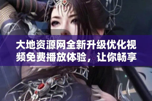 大地资源网全新升级优化视频免费播放体验，让你畅享无阻！