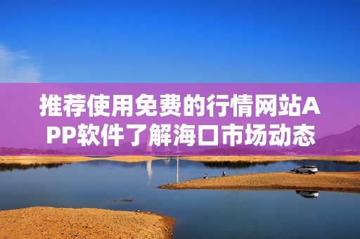 推荐使用免费的行情网站APP软件了解海口市场动态