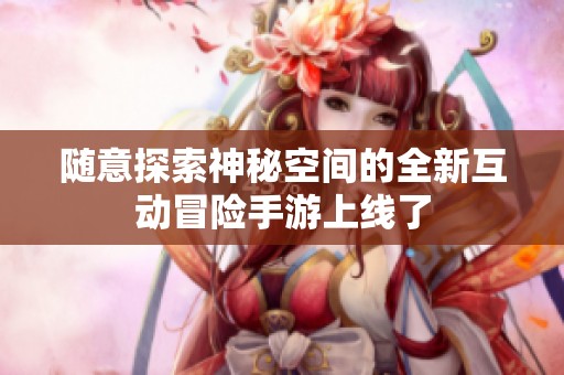 随意探索神秘空间的全新互动冒险手游上线了