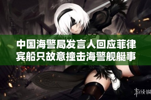中国海警局发言人回应菲律宾船只故意撞击海警舰艇事件