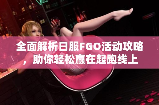 全面解析日服FGO活动攻略，助你轻松赢在起跑线上