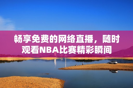 畅享免费的网络直播，随时观看NBA比赛精彩瞬间