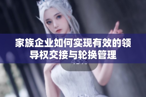 家族企业如何实现有效的领导权交接与轮换管理