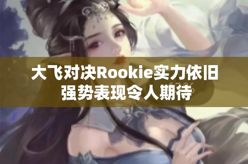 大飞对决Rookie实力依旧 强势表现令人期待