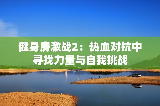 健身房激战2：热血对抗中寻找力量与自我挑战