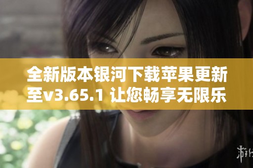 全新版本银河下载苹果更新至v3.65.1 让您畅享无限乐趣