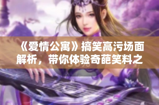 《爱情公寓》搞笑高污场面解析，带你体验奇葩笑料之旅