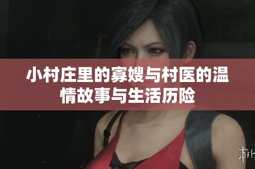 小村庄里的寡嫂与村医的温情故事与生活历险