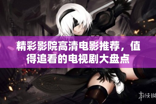 精彩影院高清电影推荐，值得追看的电视剧大盘点