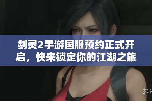 剑灵2手游国服预约正式开启，快来锁定你的江湖之旅！