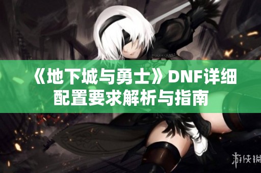 《地下城与勇士》DNF详细配置要求解析与指南