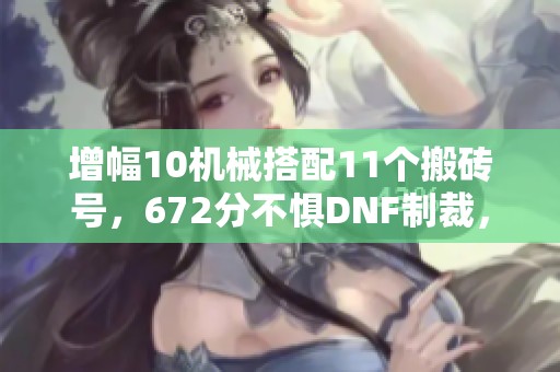 增幅10机械搭配11个搬砖号，672分不惧DNF制裁，08年冒险团回归！