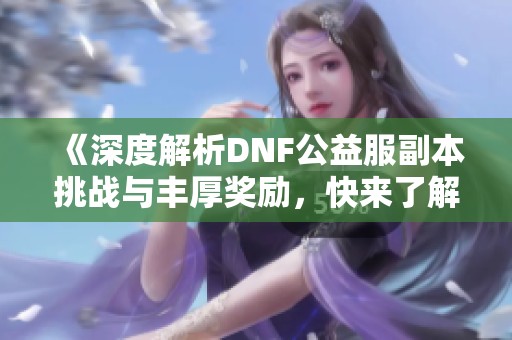 《深度解析DNF公益服副本挑战与丰厚奖励，快来了解！》